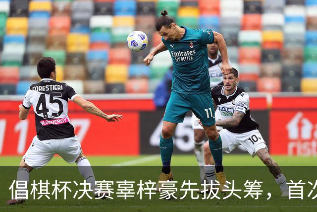 倡棋杯决赛辜梓豪先拔头筹，首次加冕近在咫尺